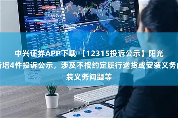 中兴证券APP下载 【12315投诉公示】阳光照明新增4件投诉公示，涉及不按约定履行送货或安装义务问题等