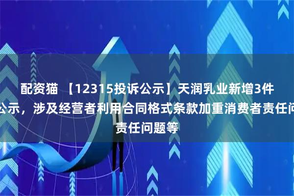 配资猫 【12315投诉公示】天润乳业新增3件投诉公示，涉及经营者利用合同格式条款加重消费者责任问题等