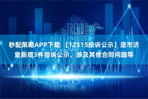秒配策略APP下载 【12315投诉公示】退市济堂新增3件投诉公示，涉及其他合同问题等