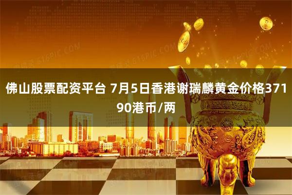 佛山股票配资平台 7月5日香港谢瑞麟黄金价格37190港币/两