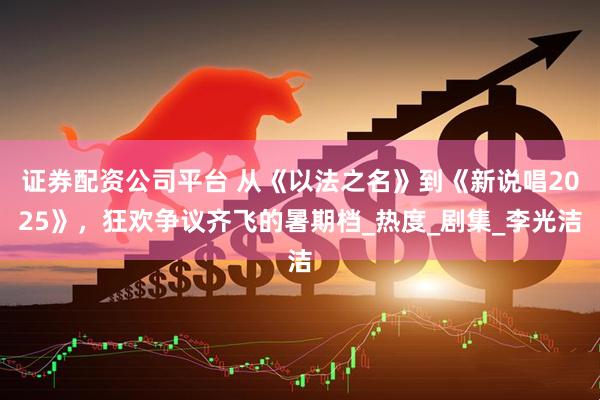 证券配资公司平台 从《以法之名》到《新说唱2025》，狂欢争议齐飞的暑期档_热度_剧集_李光洁