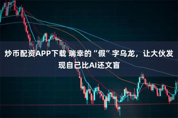 炒币配资APP下载 瑞幸的“假”字乌龙，让大伙发现自己比AI还文盲