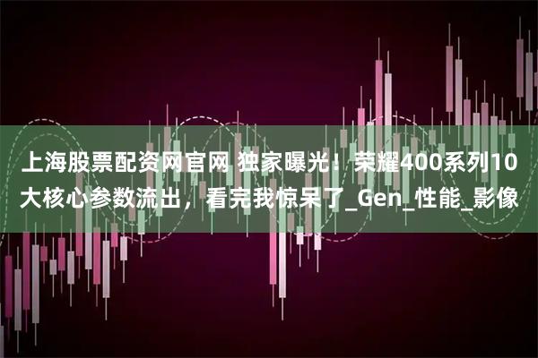 上海股票配资网官网 独家曝光！荣耀400系列10大核心参数流出，看完我惊呆了_Gen_性能_影像