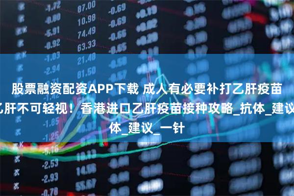 股票融资配资APP下载 成人有必要补打乙肝疫苗吗？乙肝不可轻视！香港进口乙肝疫苗接种攻略_抗体_建议_一针