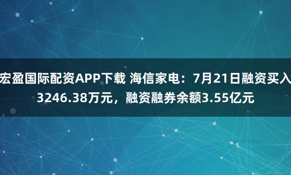 宏盈国际配资APP下载 海信家电：7月21日融资买入3246.38万元，融资融券余额3.55亿元