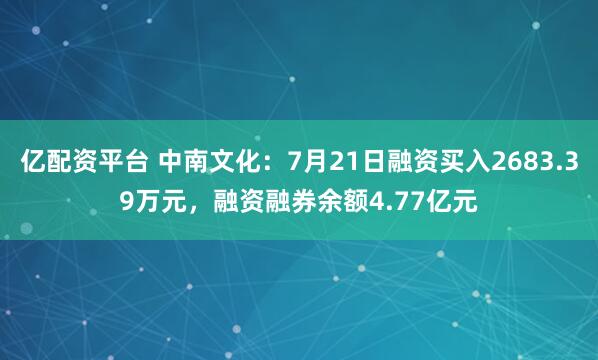 亿配资平台 中南文化：7月21日融资买入2683.39万元，融资融券余额4.77亿元