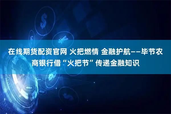 在线期货配资官网 火把燃情 金融护航——毕节农商银行借“火把节”传递金融知识