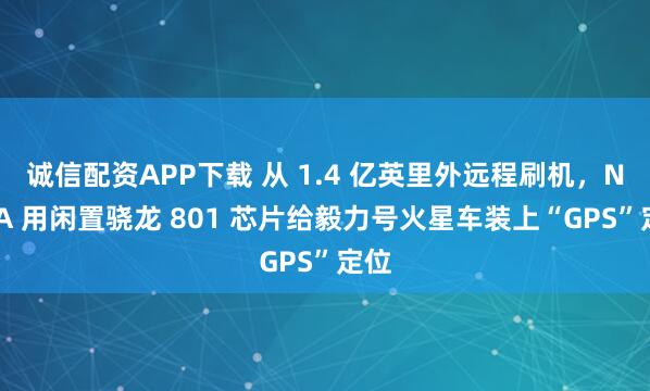 诚信配资APP下载 从 1.4 亿英里外远程刷机，NASA 用闲置骁龙 801 芯片给毅力号火星车装上“GPS”定位