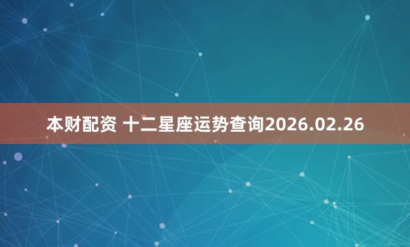 本财配资 十二星座运势查询2026.02.26