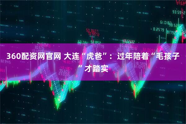 360配资网官网 大连“虎爸”：过年陪着“毛孩子”才踏实