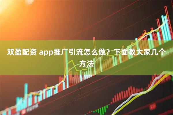 双盈配资 app推广引流怎么做？下面教大家几个方法