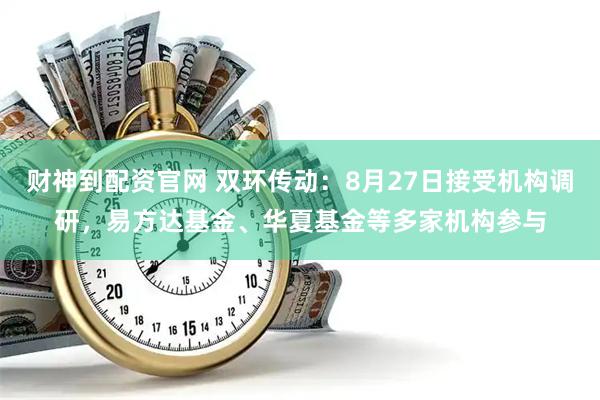 财神到配资官网 双环传动：8月27日接受机构调研，易方达基金、华夏基金等多家机构参与