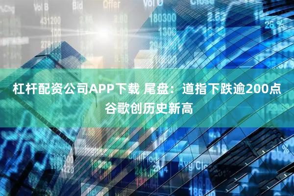 杠杆配资公司APP下载 尾盘：道指下跌逾200点 谷歌创历史新高