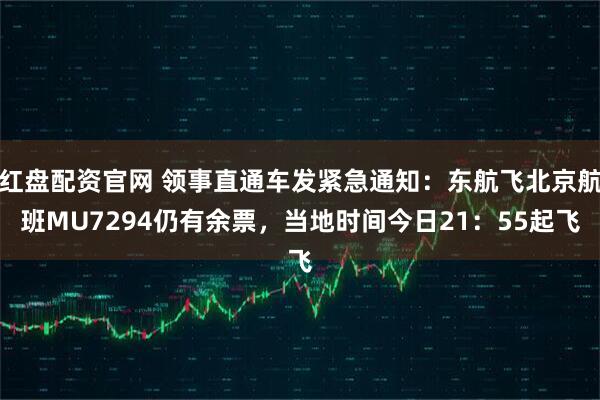 红盘配资官网 领事直通车发紧急通知：东航飞北京航班MU7294仍有余票，当地时间今日21：55起飞