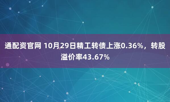 通配资官网 10月29日精工转债上涨0.36%，转股溢价率43.67%