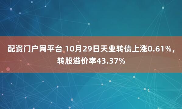 配资门户网平台 10月29日天业转债上涨0.61%，转股溢价率43.37%