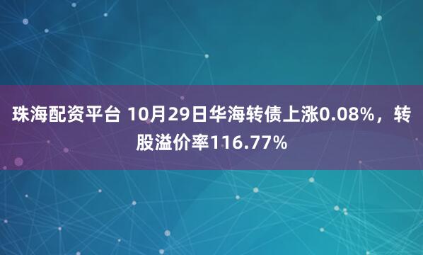 珠海配资平台 10月29日华海转债上涨0.08%，转股溢价率116.77%