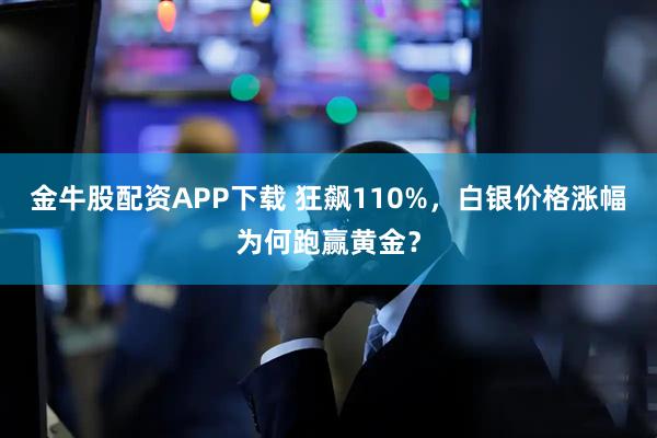 金牛股配资APP下载 狂飙110%，白银价格涨幅为何跑赢黄金？