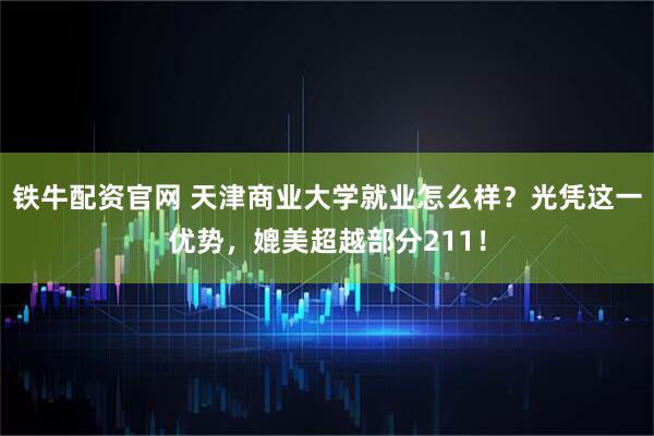 铁牛配资官网 天津商业大学就业怎么样？光凭这一优势，媲美超越部分211！