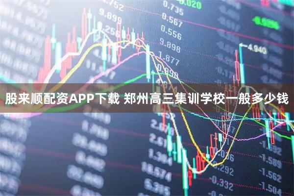 股来顺配资APP下载 郑州高三集训学校一般多少钱