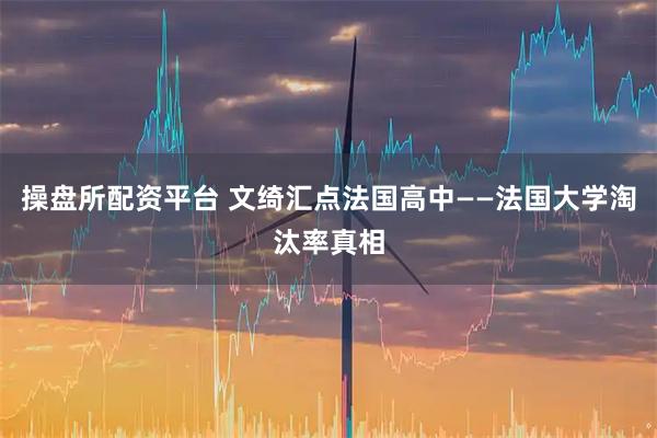 操盘所配资平台 文绮汇点法国高中——法国大学淘汰率真相