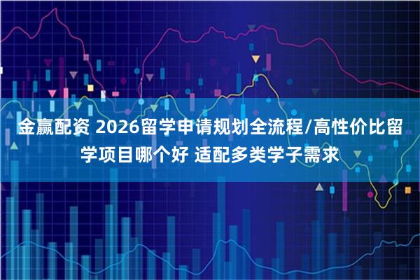 金赢配资 2026留学申请规划全流程/高性价比留学项目哪个好 适配多类学子需求