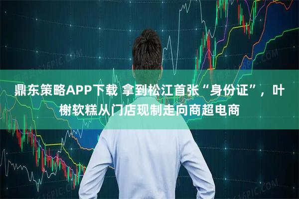 鼎东策略APP下载 拿到松江首张“身份证”，叶榭软糕从门店现制走向商超电商